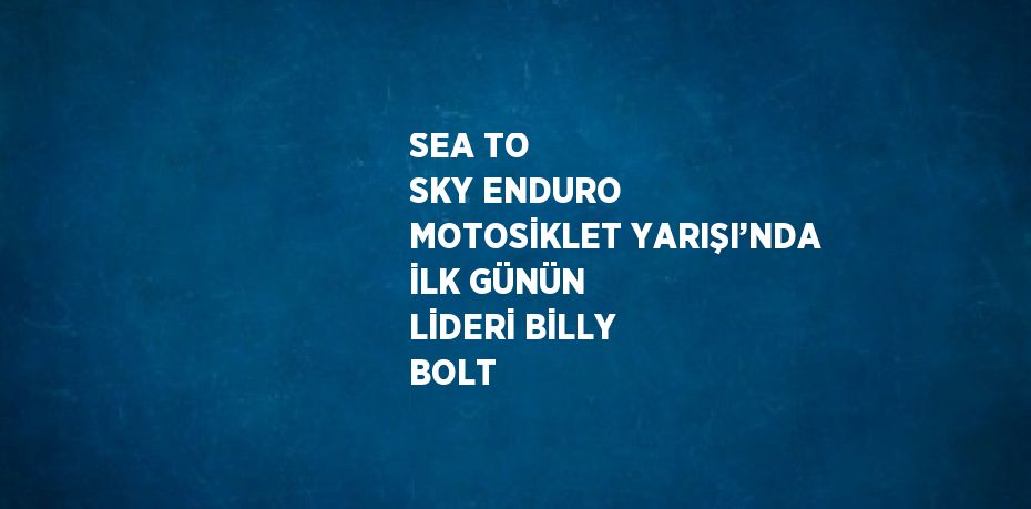 SEA TO SKY ENDURO MOTOSİKLET YARIŞI’NDA İLK GÜNÜN LİDERİ BİLLY BOLT