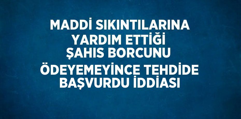 MADDİ SIKINTILARINA YARDIM ETTİĞİ ŞAHIS BORCUNU ÖDEYEMEYİNCE TEHDİDE BAŞVURDU İDDİASI