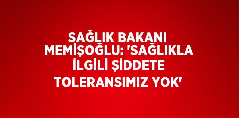 SAĞLIK BAKANI MEMİŞOĞLU: 'SAĞLIKLA İLGİLİ ŞİDDETE TOLERANSIMIZ YOK'