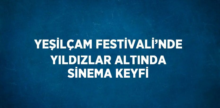 YEŞİLÇAM FESTİVALİ’NDE YILDIZLAR ALTINDA SİNEMA KEYFİ