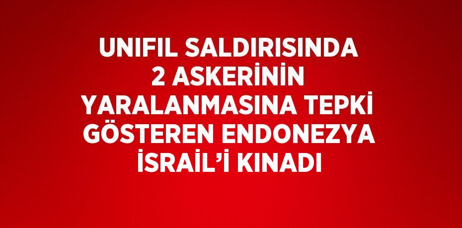 UNIFIL SALDIRISINDA 2 ASKERİNİN YARALANMASINA TEPKİ GÖSTEREN ENDONEZYA İSRAİL’İ KINADI