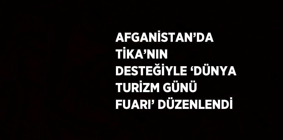 AFGANİSTAN’DA TİKA’NIN DESTEĞİYLE ‘DÜNYA TURİZM GÜNÜ FUARI’ DÜZENLENDİ