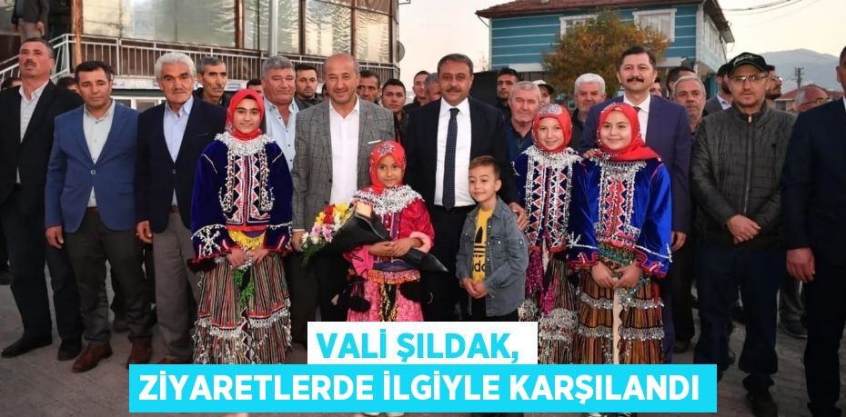 VALİ ŞILDAK, ZİYARETLERDE İLGİYLE KARŞILANDI