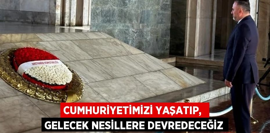 CUMHURİYETİMİZİ YAŞATIP,  GELECEK NESİLLERE DEVREDECEĞİZ