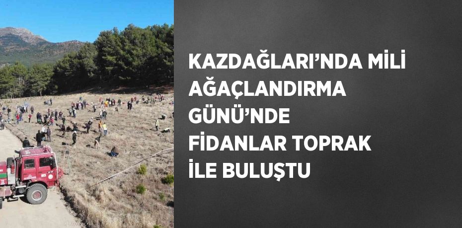 KAZDAĞLARI’NDA MİLİ AĞAÇLANDIRMA GÜNÜ’NDE FİDANLAR TOPRAK İLE BULUŞTU