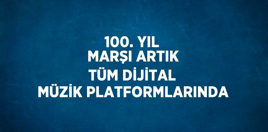 100. YIL MARŞI ARTIK TÜM DİJİTAL MÜZİK PLATFORMLARINDA