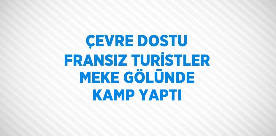 ÇEVRE DOSTU FRANSIZ TURİSTLER MEKE GÖLÜNDE KAMP YAPTI