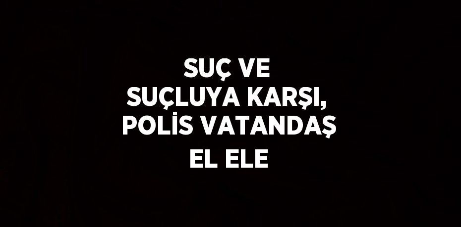 SUÇ VE SUÇLUYA KARŞI, POLİS VATANDAŞ EL ELE