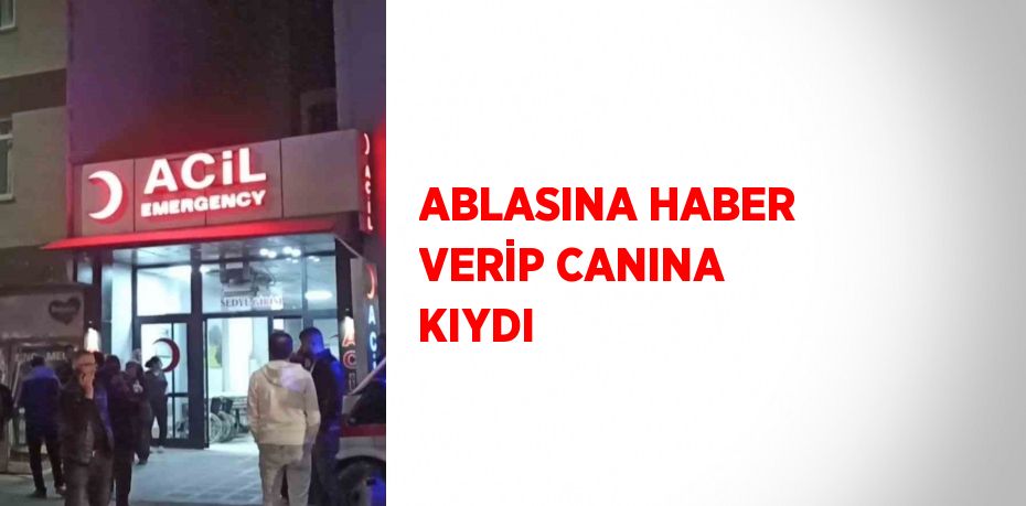 ABLASINA HABER VERİP CANINA KIYDI