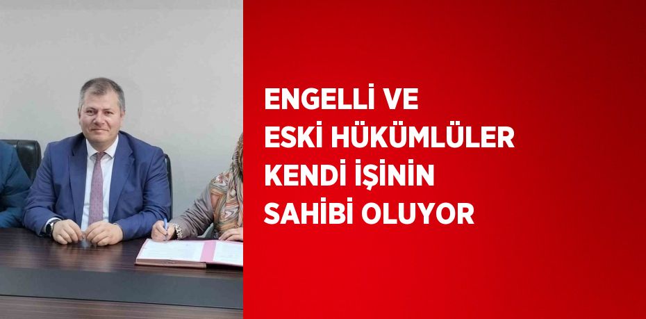 ENGELLİ VE ESKİ HÜKÜMLÜLER KENDİ İŞİNİN SAHİBİ OLUYOR