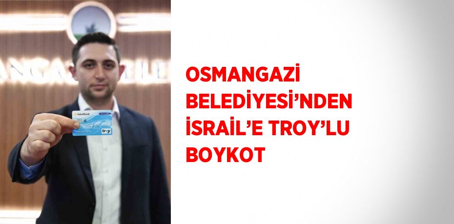 OSMANGAZİ BELEDİYESİ’NDEN İSRAİL’E TROY’LU BOYKOT