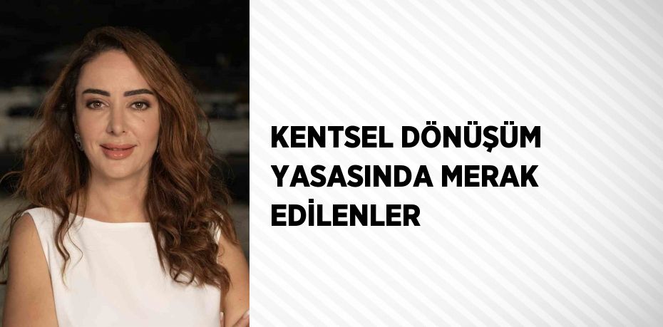 KENTSEL DÖNÜŞÜM YASASINDA MERAK EDİLENLER