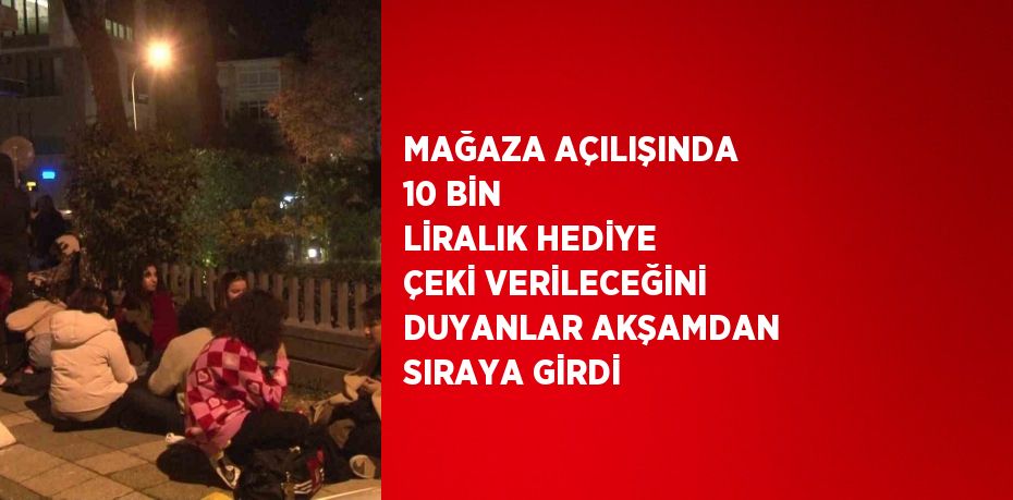 MAĞAZA AÇILIŞINDA 10 BİN LİRALIK HEDİYE ÇEKİ VERİLECEĞİNİ DUYANLAR AKŞAMDAN SIRAYA GİRDİ