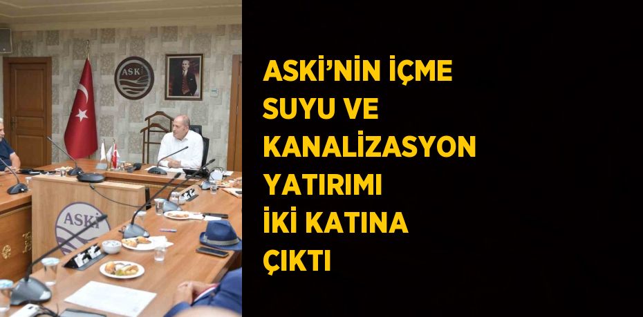 ASKİ’NİN İÇME SUYU VE KANALİZASYON YATIRIMI İKİ KATINA ÇIKTI