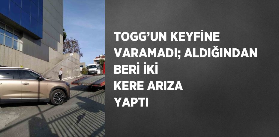 TOGG’UN KEYFİNE VARAMADI; ALDIĞINDAN BERİ İKİ KERE ARIZA YAPTI