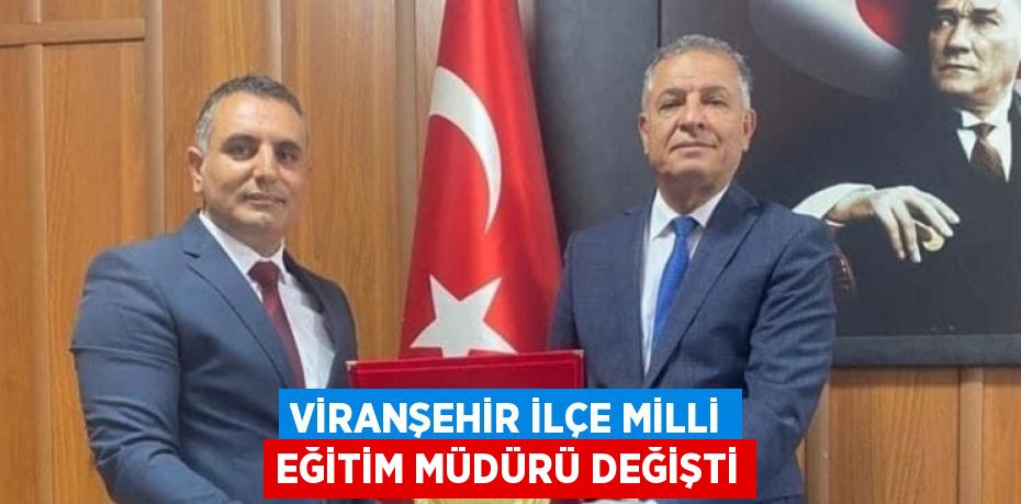 VİRANŞEHİR İLÇE MİLLİ EĞİTİM MÜDÜRÜ DEĞİŞTİ