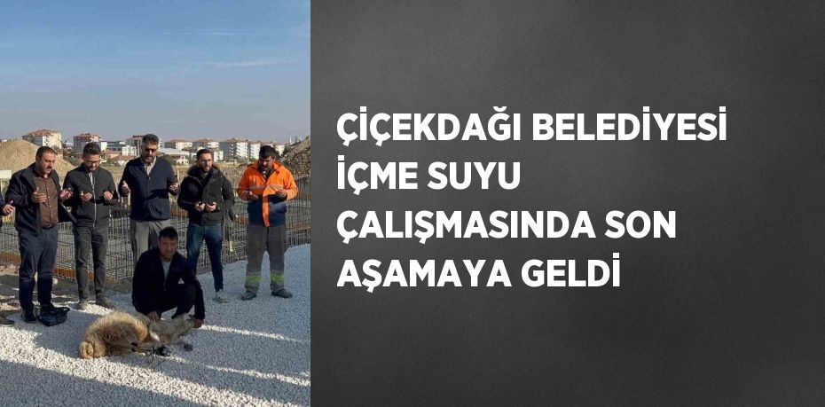 ÇİÇEKDAĞI BELEDİYESİ İÇME SUYU ÇALIŞMASINDA SON AŞAMAYA GELDİ