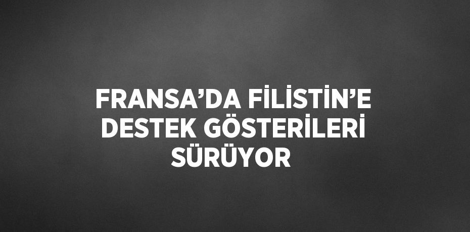 FRANSA’DA FİLİSTİN’E DESTEK GÖSTERİLERİ SÜRÜYOR