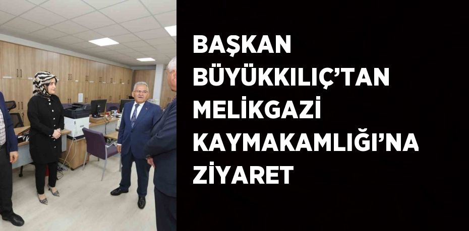 BAŞKAN BÜYÜKKILIÇ’TAN MELİKGAZİ KAYMAKAMLIĞI’NA ZİYARET