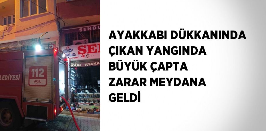 AYAKKABI DÜKKANINDA ÇIKAN YANGINDA BÜYÜK ÇAPTA ZARAR MEYDANA GELDİ