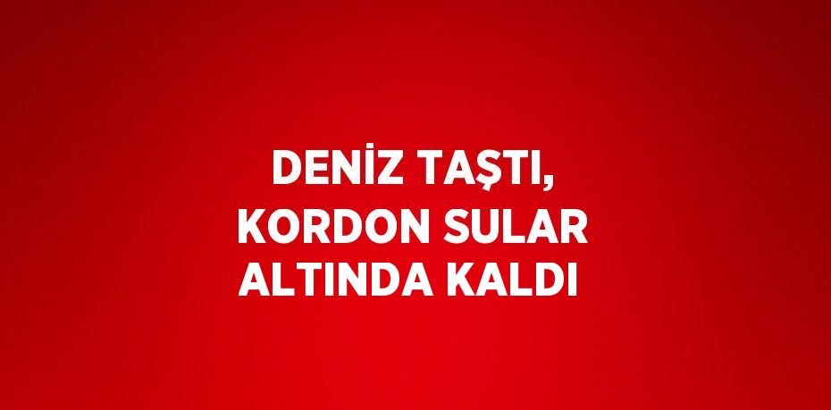 DENİZ TAŞTI, KORDON SULAR ALTINDA KALDI