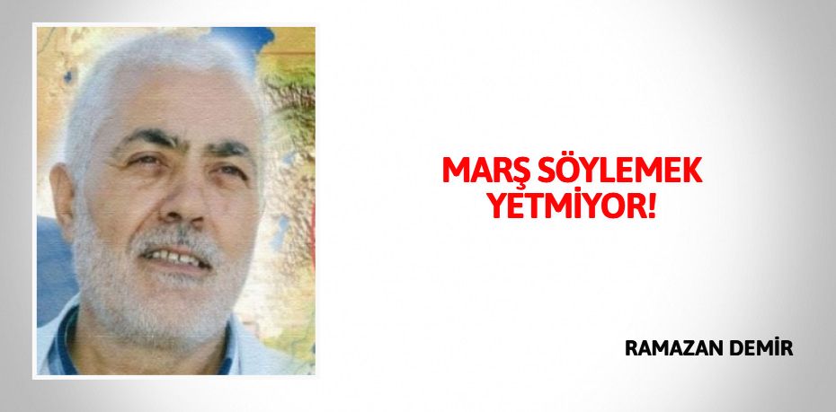 MARŞ SÖYLEMEK YETMİYOR!