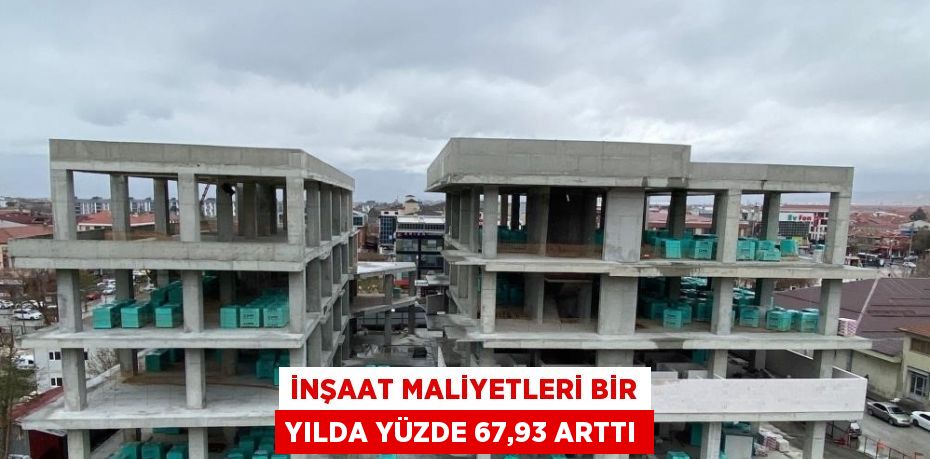 İNŞAAT MALİYETLERİ BİR YILDA YÜZDE 67,93 ARTTI