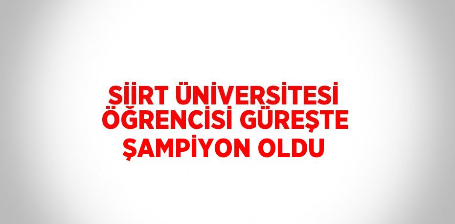 SİİRT ÜNİVERSİTESİ ÖĞRENCİSİ GÜREŞTE ŞAMPİYON OLDU