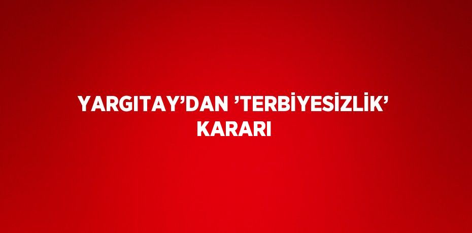 YARGITAY’DAN ’TERBİYESİZLİK’ KARARI