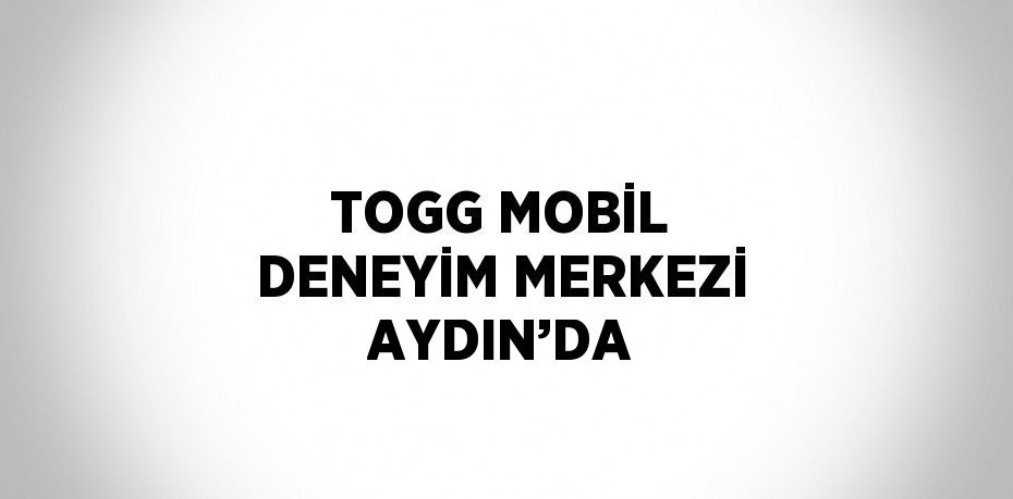 TOGG MOBİL DENEYİM MERKEZİ AYDIN’DA