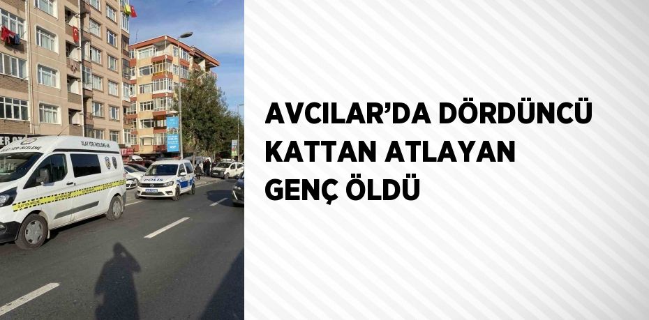 AVCILAR’DA DÖRDÜNCÜ KATTAN ATLAYAN GENÇ ÖLDÜ