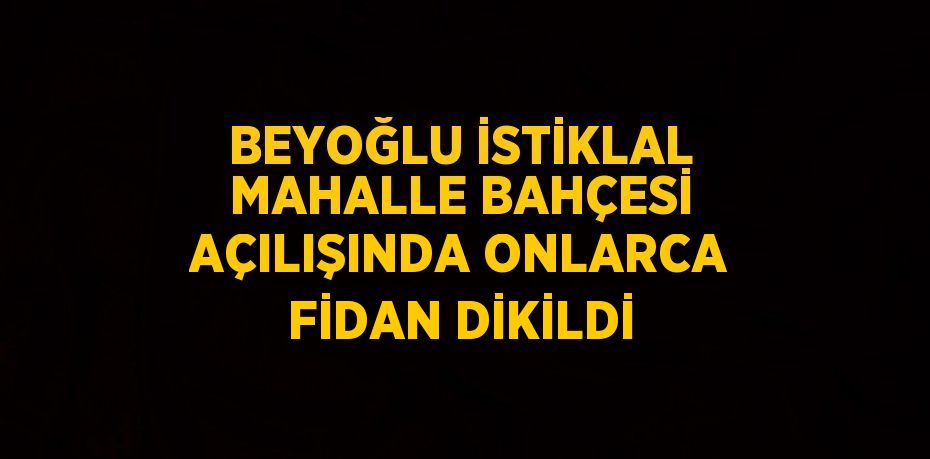 BEYOĞLU İSTİKLAL MAHALLE BAHÇESİ AÇILIŞINDA ONLARCA FİDAN DİKİLDİ