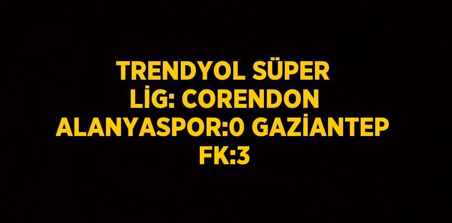 TRENDYOL SÜPER LİG: CORENDON ALANYASPOR:0 GAZİANTEP FK:3