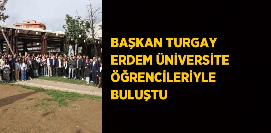 BAŞKAN TURGAY ERDEM ÜNİVERSİTE ÖĞRENCİLERİYLE BULUŞTU