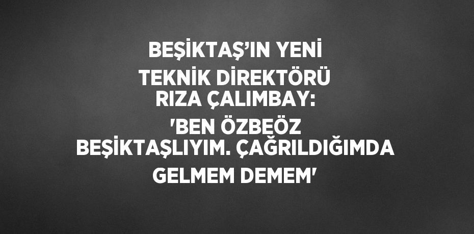 BEŞİKTAŞ’IN YENİ TEKNİK DİREKTÖRÜ RIZA ÇALIMBAY: 'BEN ÖZBEÖZ BEŞİKTAŞLIYIM. ÇAĞRILDIĞIMDA GELMEM DEMEM'