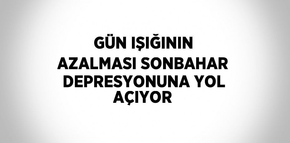 GÜN IŞIĞININ AZALMASI SONBAHAR DEPRESYONUNA YOL AÇIYOR