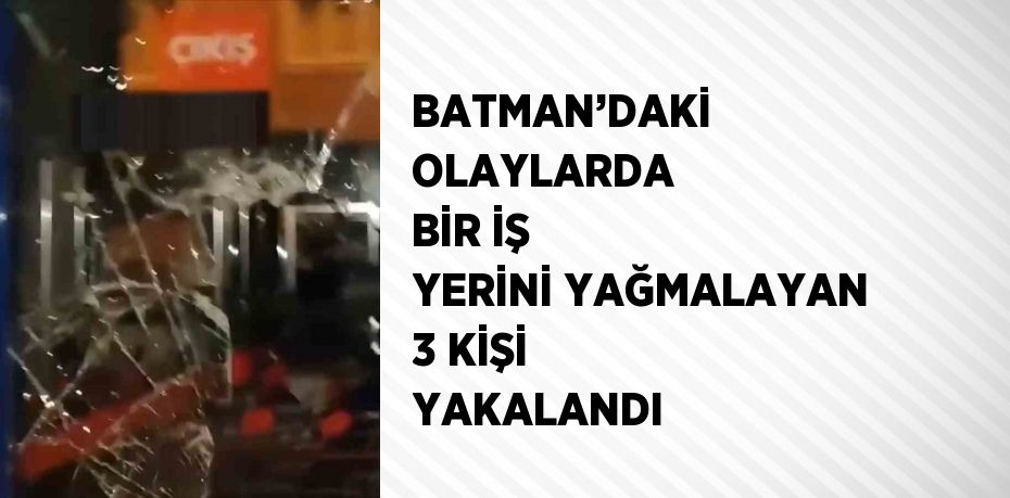 BATMAN’DAKİ OLAYLARDA BİR İŞ YERİNİ YAĞMALAYAN 3 KİŞİ YAKALANDI