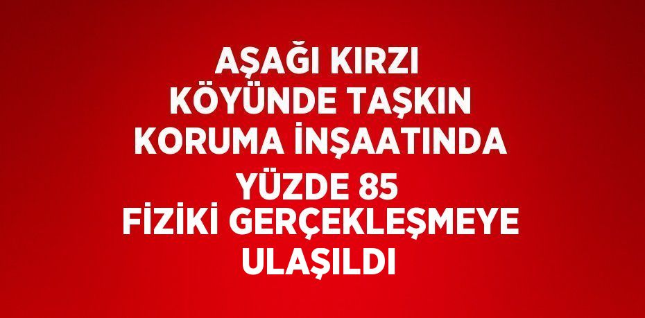 AŞAĞI KIRZI KÖYÜNDE TAŞKIN KORUMA İNŞAATINDA YÜZDE 85 FİZİKİ GERÇEKLEŞMEYE ULAŞILDI