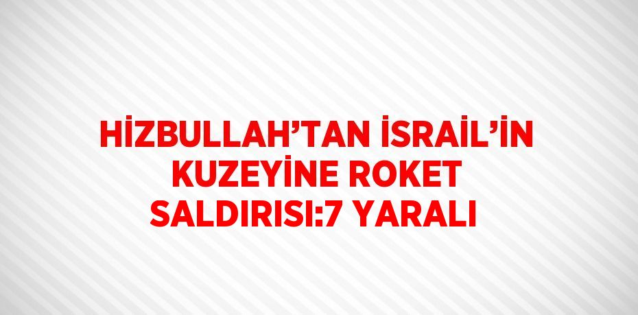 HİZBULLAH’TAN İSRAİL’İN KUZEYİNE ROKET SALDIRISI:7 YARALI