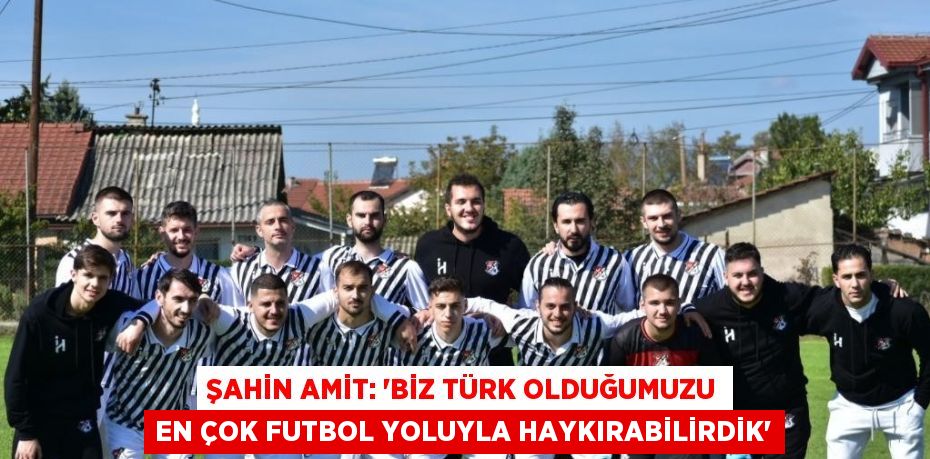 ŞAHİN AMİT: 'BİZ TÜRK OLDUĞUMUZU EN ÇOK FUTBOL YOLUYLA HAYKIRABİLİRDİK'