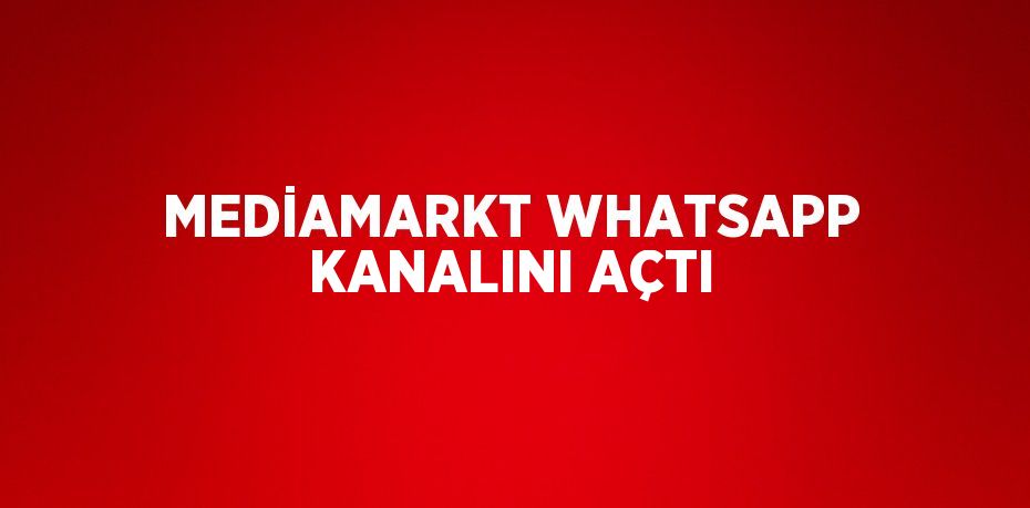 MEDİAMARKT WHATSAPP KANALINI AÇTI