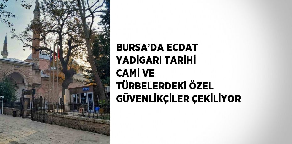 BURSA’DA ECDAT YADİGARI TARİHİ CAMİ VE TÜRBELERDEKİ ÖZEL GÜVENLİKÇİLER ÇEKİLİYOR