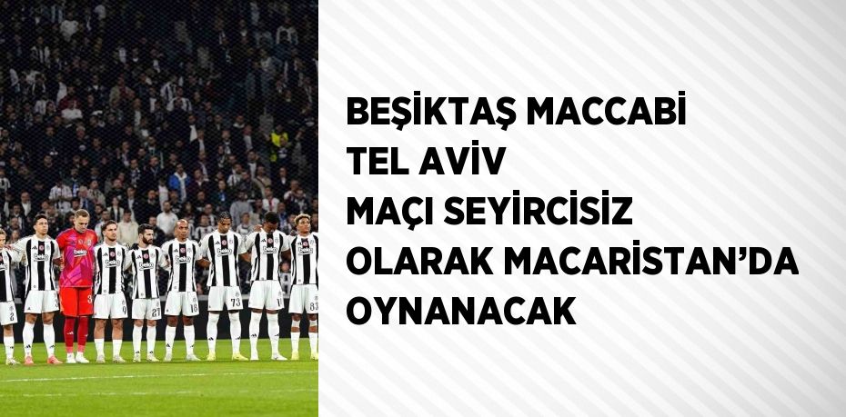 BEŞİKTAŞ MACCABİ TEL AVİV MAÇI SEYİRCİSİZ OLARAK MACARİSTAN’DA OYNANACAK