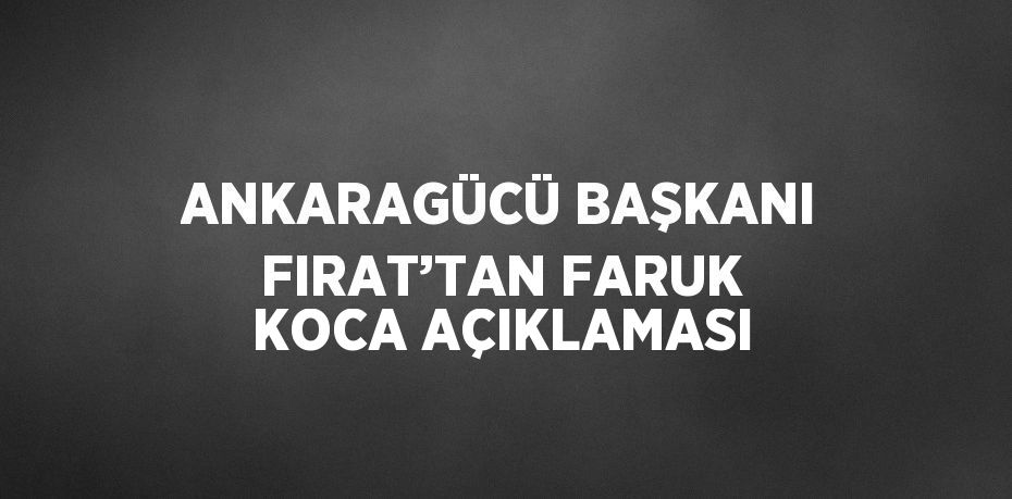 ANKARAGÜCÜ BAŞKANI FIRAT’TAN FARUK KOCA AÇIKLAMASI