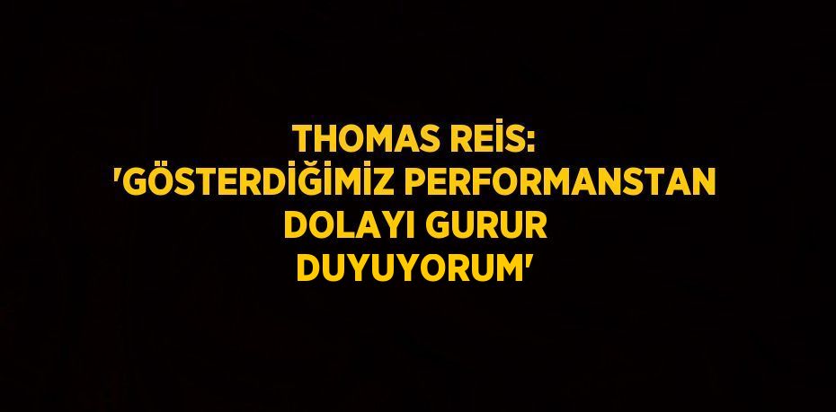 THOMAS REİS: 'GÖSTERDİĞİMİZ PERFORMANSTAN DOLAYI GURUR DUYUYORUM'