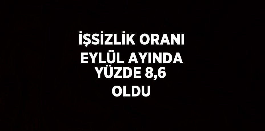 İŞSİZLİK ORANI EYLÜL AYINDA YÜZDE 8,6 OLDU