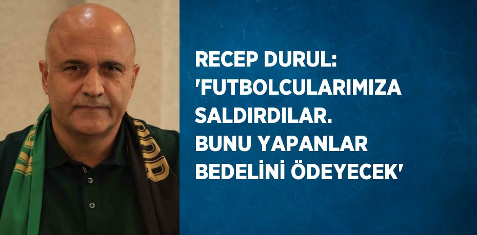 RECEP DURUL: 'FUTBOLCULARIMIZA SALDIRDILAR. BUNU YAPANLAR BEDELİNİ ÖDEYECEK'