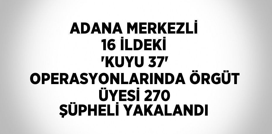 ADANA MERKEZLİ 16 İLDEKİ 'KUYU 37' OPERASYONLARINDA ÖRGÜT ÜYESİ 270 ŞÜPHELİ YAKALANDI