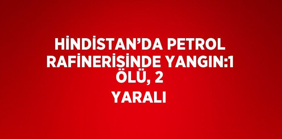 HİNDİSTAN’DA PETROL RAFİNERİSİNDE YANGIN:1 ÖLÜ, 2 YARALI