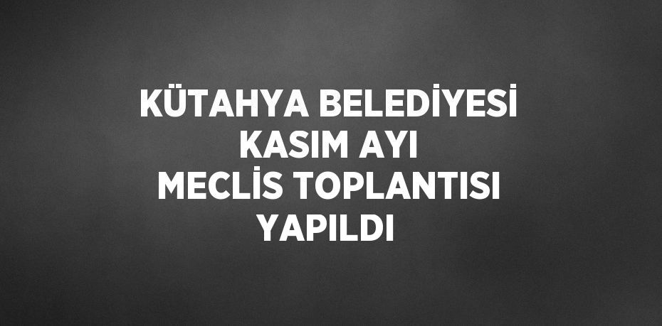 KÜTAHYA BELEDİYESİ KASIM AYI MECLİS TOPLANTISI YAPILDI